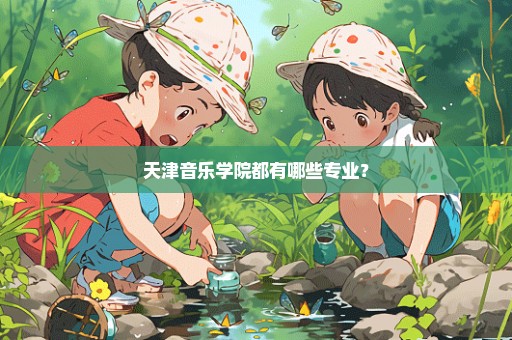 天津音乐学院都有哪些专业？