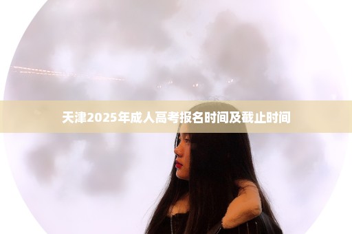 天津2025年成人高考报名时间及截止时间