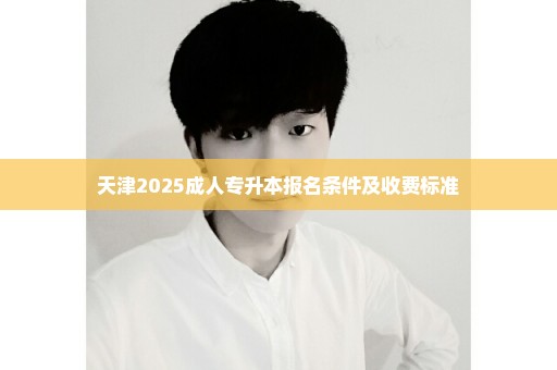 天津2025成人专升本报名条件及收费标准