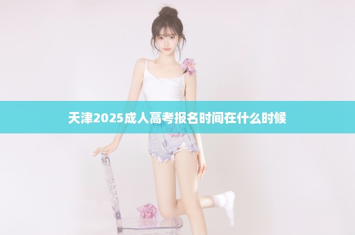 天津2025成人高考报名时间在什么时候