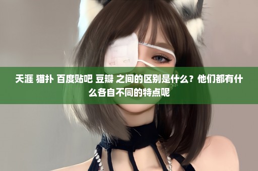 天涯 猫扑 百度贴吧 豆瓣 之间的区别是什么？他们都有什么各自不同的特点呢