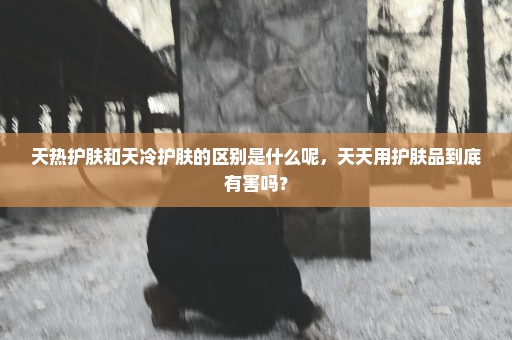 天热护肤和天冷护肤的区别是什么呢，天天用护肤品到底有害吗？