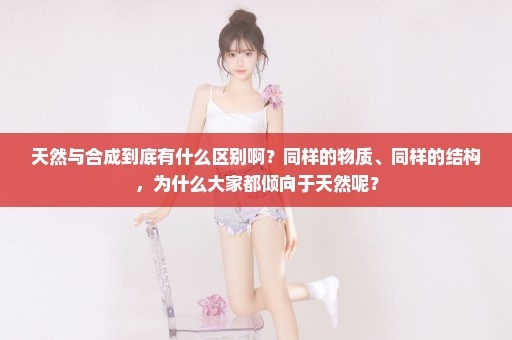 天然与合成到底有什么区别啊？同样的物质、同样的结构，为什么大家都倾向于天然呢？
