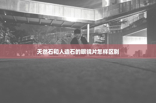 天然石和人造石的眼镜片怎样区别