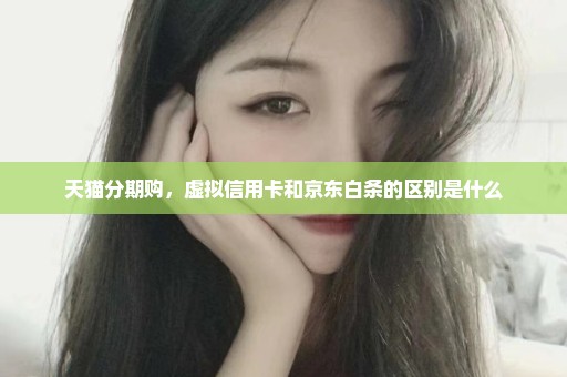 天猫分期购，虚拟信用卡和京东白条的区别是什么