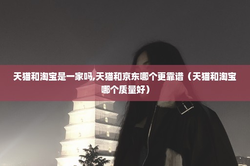 天猫和淘宝是一家吗,天猫和京东哪个更靠谱（天猫和淘宝哪个质量好）