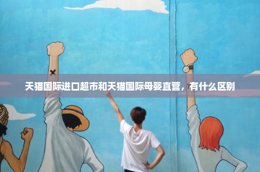 天猫国际进口超市和天猫国际母婴直营，有什么区别