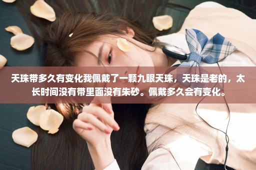天珠带多久有变化我佩戴了一颗九眼天珠，天珠是老的，太长时间没有带里面没有朱砂。佩戴多久会有变化。