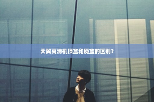 天翼高清机顶盒和魔盒的区别？