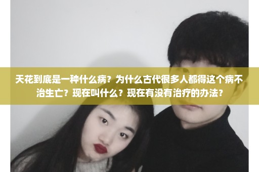 天花到底是一种什么病？为什么古代很多人都得这个病不治生亡？现在叫什么？现在有没有治疗的办法？