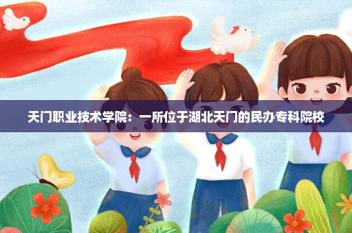天门职业技术学院：一所位于湖北天门的民办专科院校