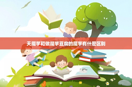天魔芋和做魔芋豆腐的魔芋有什麽区别