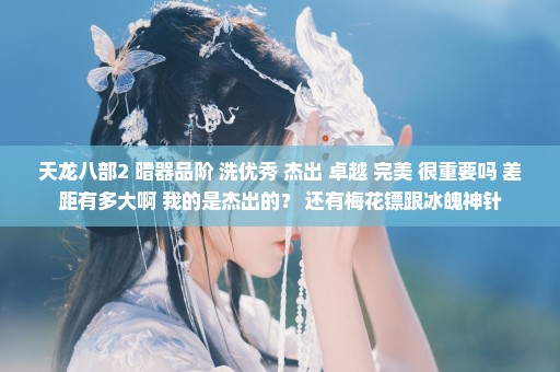 天龙八部2 暗器品阶 洗优秀 杰出 卓越 完美 很重要吗 差距有多大啊 我的是杰出的？ 还有梅花镖跟冰魄神针