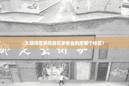 太原师范学院音乐学专业的在哪个校区？