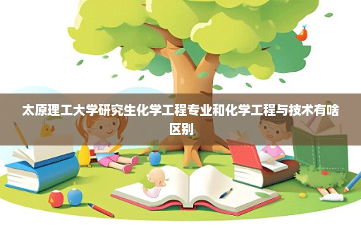 太原理工大学研究生化学工程专业和化学工程与技术有啥区别