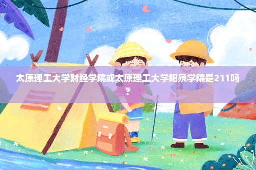 太原理工大学财经学院或太原理工大学阳泉学院是211吗?