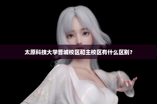 太原科技大学晋城校区和主校区有什么区别？