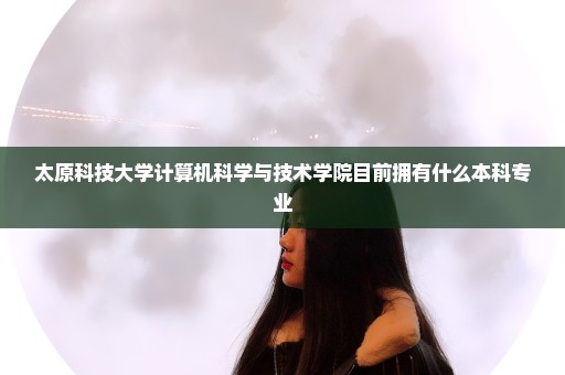 太原科技大学计算机科学与技术学院目前拥有什么本科专业