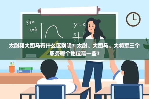 太尉和大司马有什么区别呢？太尉、大司马、大将军三个职务哪个地位高一些？