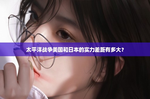 太平洋战争美国和日本的实力差距有多大？