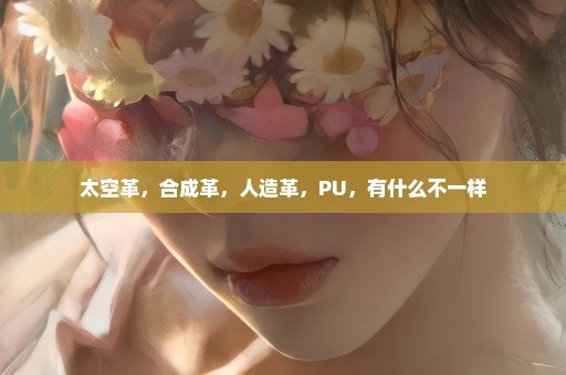 太空革，合成革，人造革，PU，有什么不一样