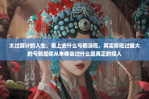 太过算计的人生，看上去什么亏都没吃，其实你吃过最大的亏就是你从未体会过什么是真正的投入