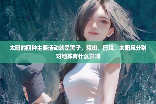 太阳的四种主要活动就是黑子，耀斑，日珥，太阳风分别对地球有什么影响