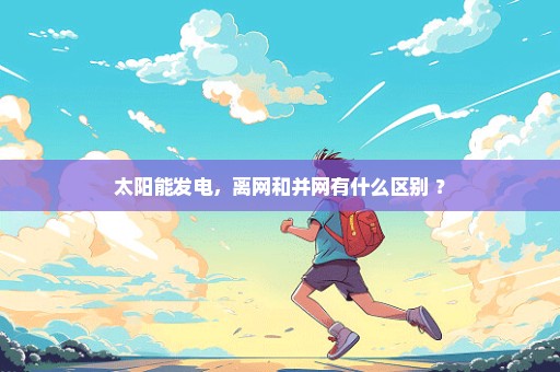 太阳能发电，离网和并网有什么区别 ？