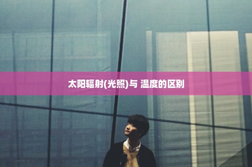 太阳辐射(光照)与 温度的区别