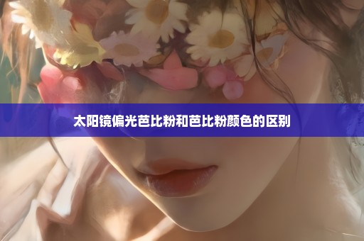 太阳镜偏光芭比粉和芭比粉颜色的区别