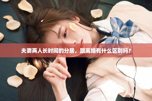 夫妻两人长时间的分居，跟离婚有什么区别吗？
