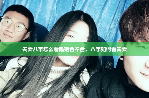 夫妻八字怎么看婚姻合不合，八字如何看夫妻
