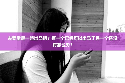 夫妻堂是一起出马吗？有一个已经可以出马了另一个还没有怎么办？