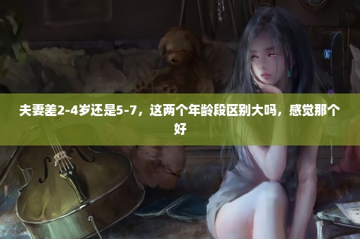 夫妻差2-4岁还是5-7，这两个年龄段区别大吗，感觉那个好