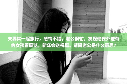 夫妻常一起旅行，感情不错。老公很忙，发现他在外地有约女孩看展览，新年会送祝福。请问老公是什么意思？