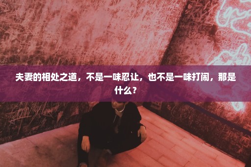 夫妻的相处之道，不是一味忍让，也不是一味打闹，那是什么？