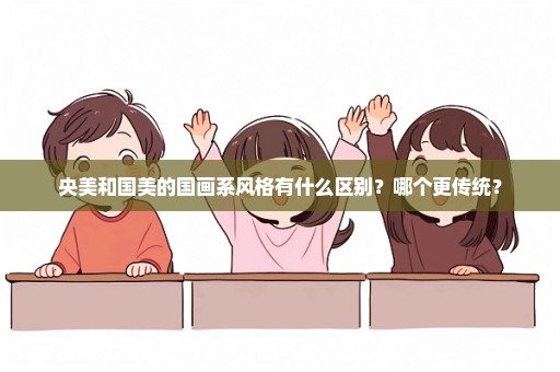 央美和国美的国画系风格有什么区别？哪个更传统？