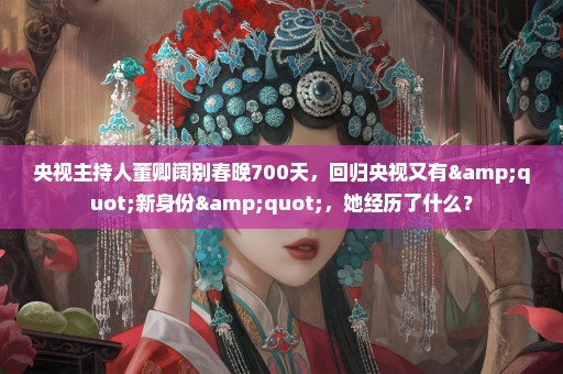 央视主持人董卿阔别春晚700天，回归央视又有"新身份"，她经历了什么？