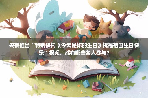 央视推出“特别快闪《今天是你的生日》祝福祖国生日快乐”视频，都有哪些名人参与？