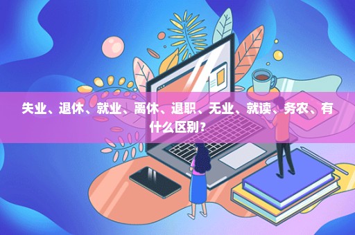 失业、退休、就业、离休、退职、无业、就读、务农、有什么区别？
