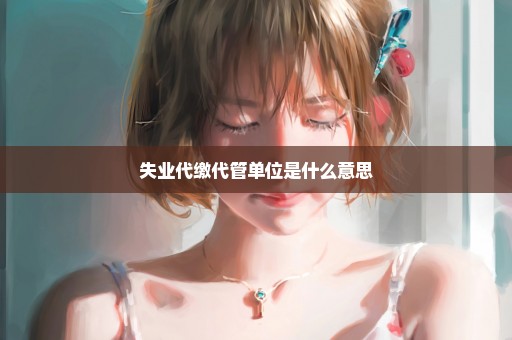 失业代缴代管单位是什么意思