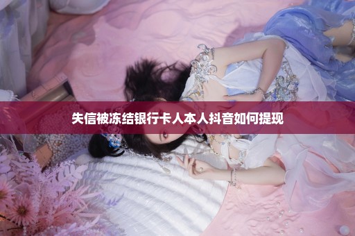 失信被冻结银行卡人本人抖音如何提现