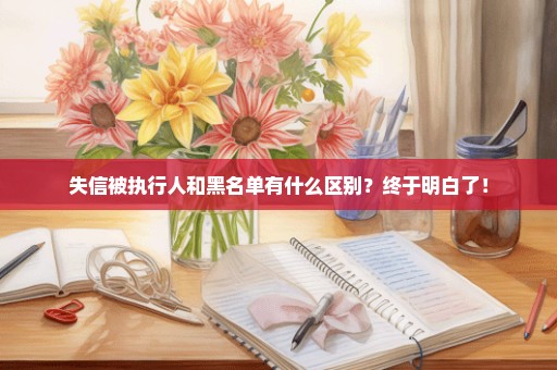 失信被执行人和黑名单有什么区别？终于明白了！