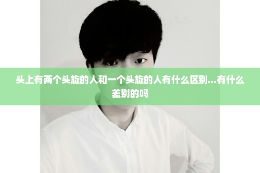 头上有两个头旋的人和一个头旋的人有什么区别...有什么差别的吗