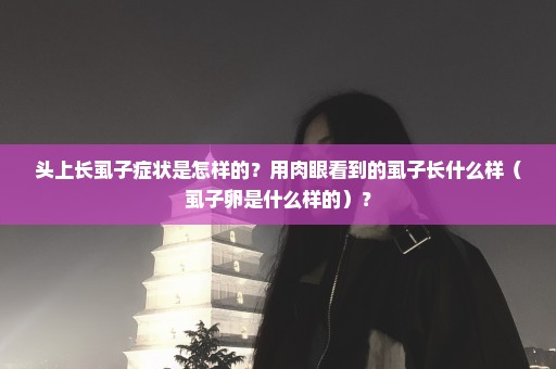 头上长虱子症状是怎样的？用肉眼看到的虱子长什么样（虱子卵是什么样的）？
