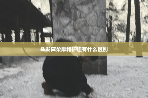 头发做柔顺和护理有什么区别
