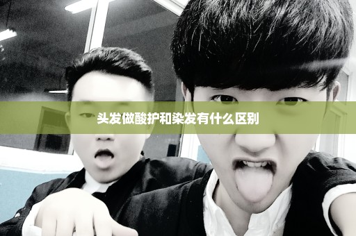 头发做酸护和染发有什么区别