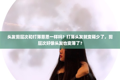 头发剪层次和打薄意思一样吗？打薄头发就变稀少了，剪层次好像头发也变薄了？
