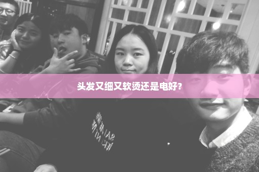 头发又细又软烫还是电好？
