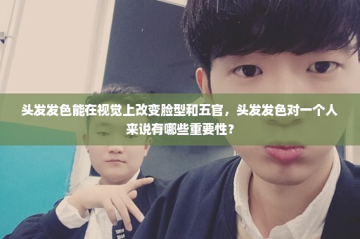 头发发色能在视觉上改变脸型和五官，头发发色对一个人来说有哪些重要性？